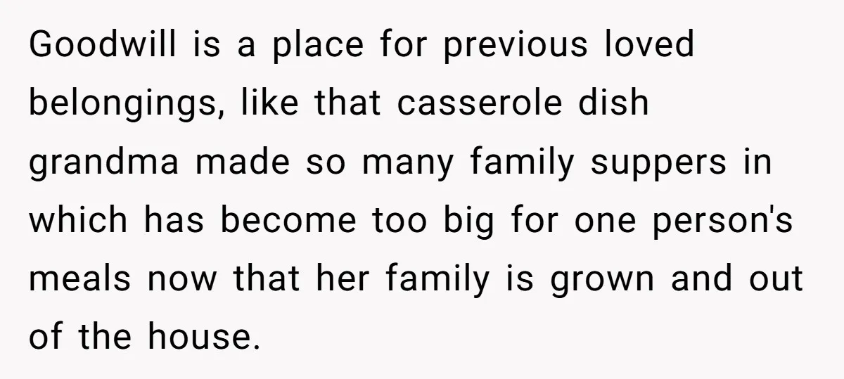 Goodwill is a place for previous loved belongings, like that casserole dish grandma made so many family suppers in which has become too big for one person's meals now that...