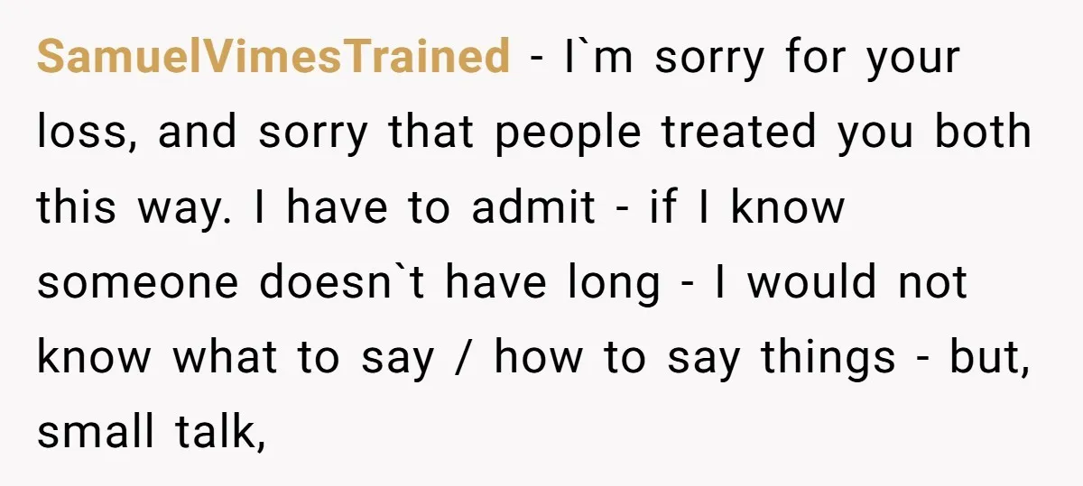 SamuelVimesTrained − I`m sorry for your loss, and sorry that people treated you both this way. I have to admit - if I know someone doesn`t have long - I...