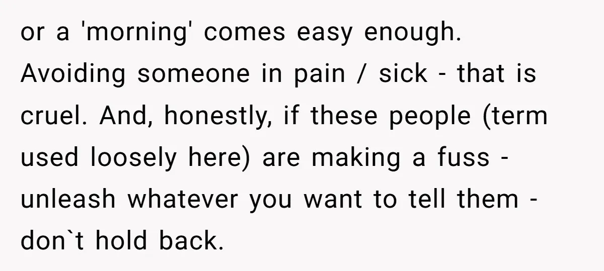 or a 'morning' comes easy enough. Avoiding someone in pain / sick - that is cruel. And, honestly, if these people (term used loosely here) are making a fuss -...
