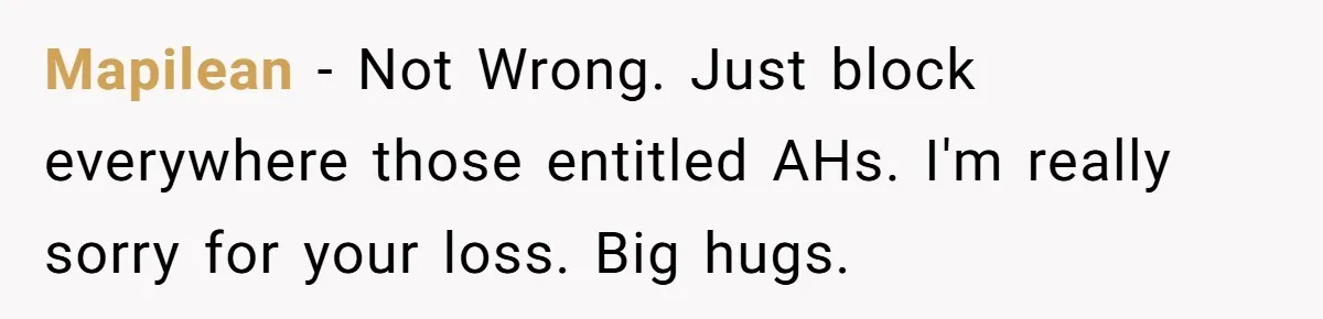 Mapilean − Not Wrong. Just block everywhere those entitled AHs. I'm really sorry for your loss. Big hugs.