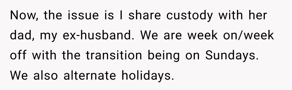 Now, the issue is I share custody with her dad, my ex-husband. We are week on/week off with the transition being on Sundays. We also alternate holidays.