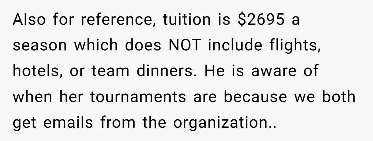 Also for reference, tuition is $2695 a season which does NOT include flights, hotels, or team dinners. He is aware of when her tournaments are because we both get emails...