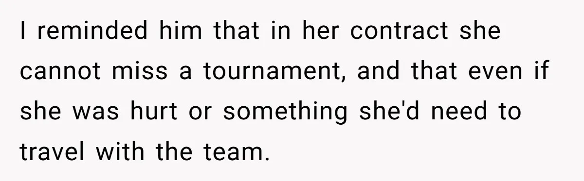I reminded him that in her contract she cannot miss a tournament, and that even if she was hurt or something she'd need to travel with the team.