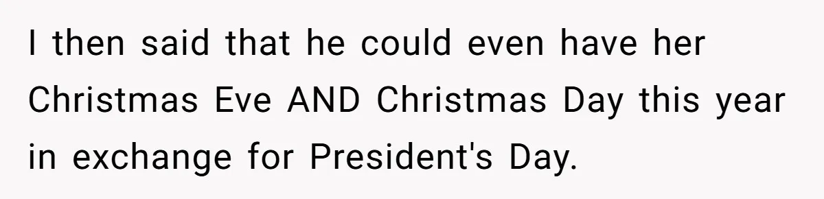 I then said that he could even have her Christmas Eve AND Christmas Day this year in exchange for President's Day.