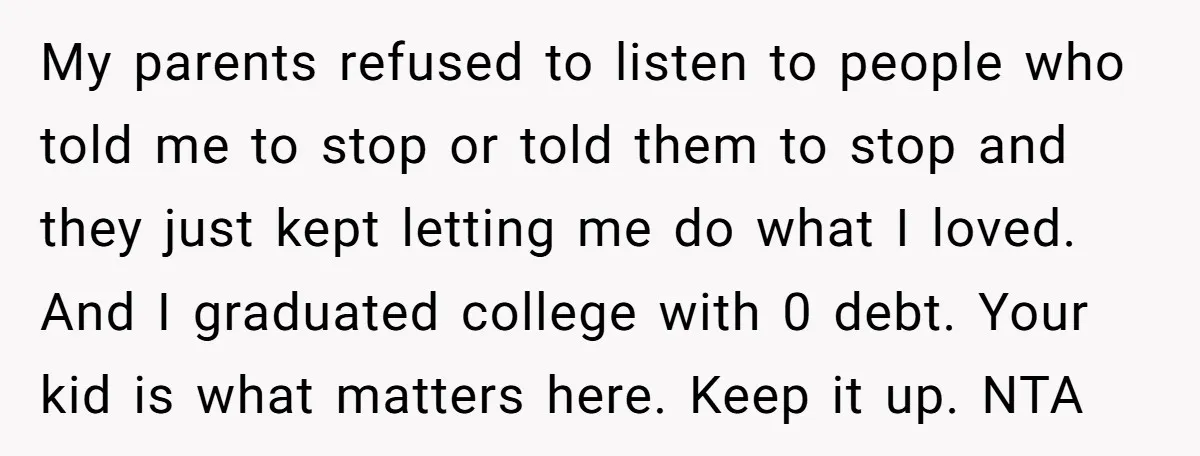 My parents refused to listen to people who told me to stop or told them to stop and they just kept letting me do what I loved. And I graduated...