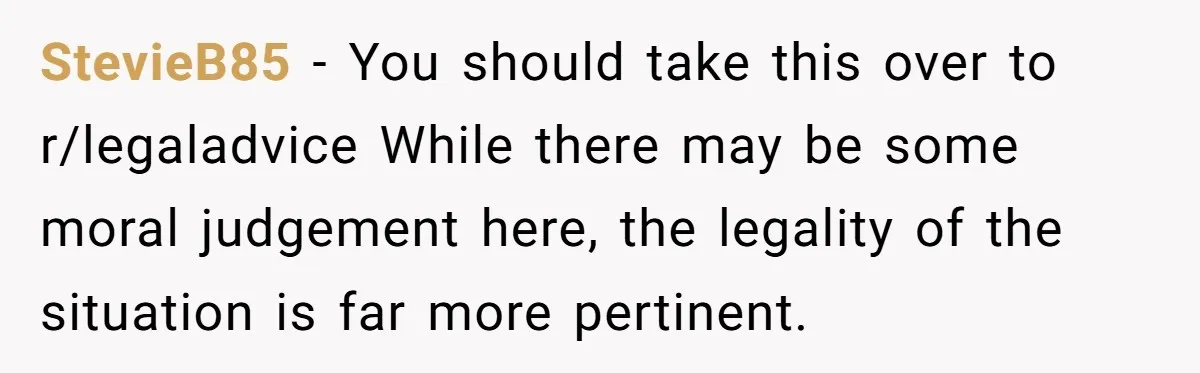 StevieB85 − You should take this over to r/legaladvice While there may be some moral judgement here, the legality of the situation is far more pertinent.