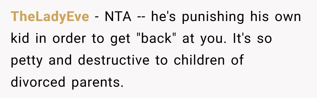 TheLadyEve − NTA -- he's punishing his own kid in order to get "back" at you. It's so petty and destructive to children of divorced parents.