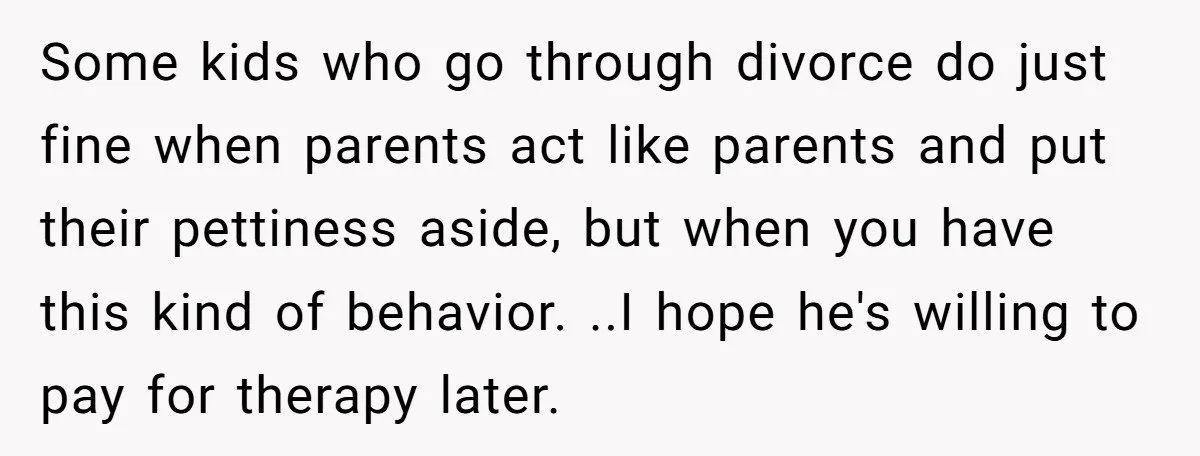 Some kids who go through divorce do just fine when parents act like parents and put their pettiness aside, but when you have this kind of behavior. ..I hope he's...