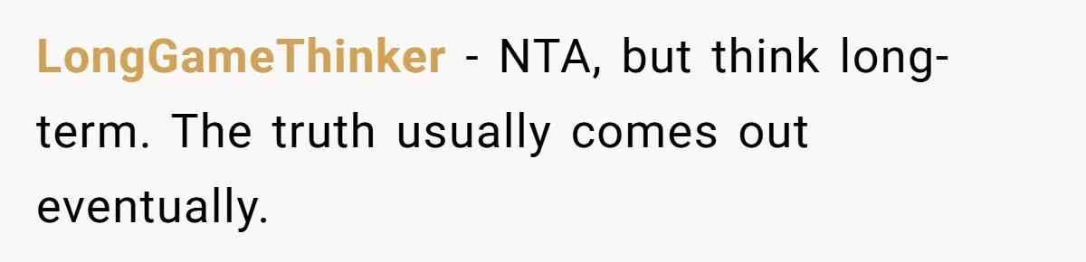 LongGameThinker - NTA, but think long-term. The truth usually comes out eventually.