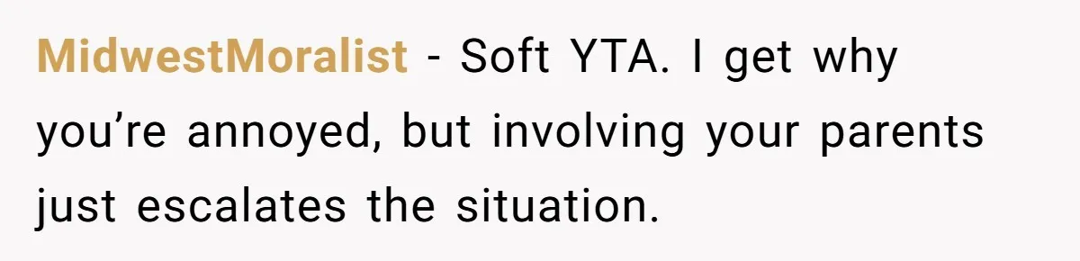 MidwestMoralist - Soft YTA. I get why you’re annoyed, but involving your parents just escalates the situation.