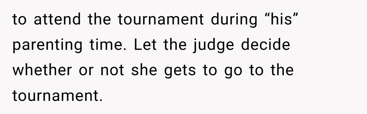 to attend the tournament during “his” parenting time. Let the judge decide whether or not she gets to go to the tournament.
