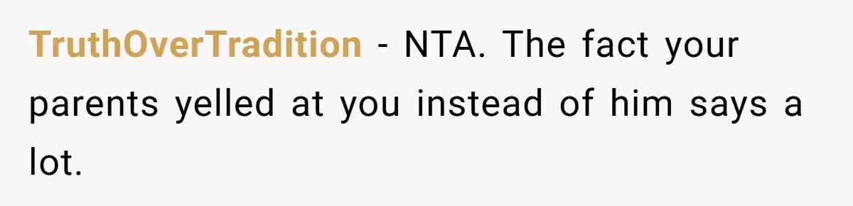 TruthOverTradition - NTA. The fact your parents yelled at you instead of him says a lot.