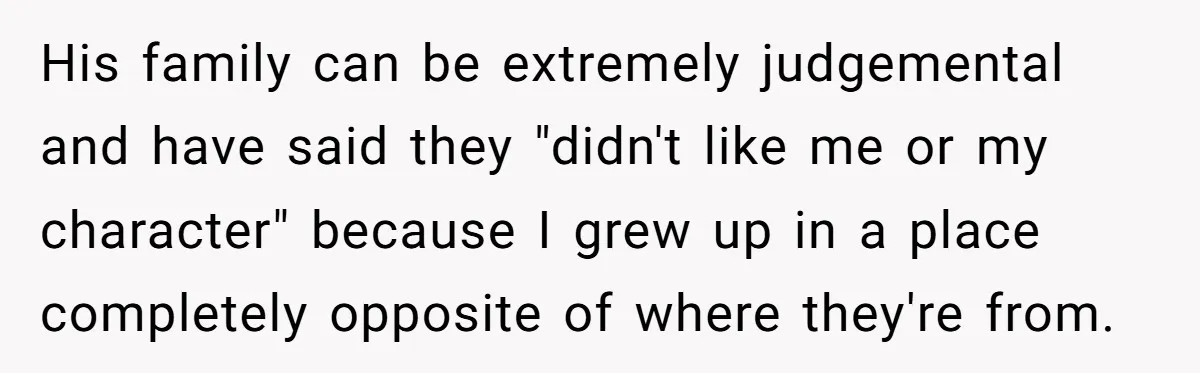 His family can be extremely judgemental and have said they "didn't like me or my character" because I grew up in a place completely opposite of where they're from.