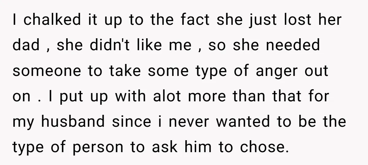 I chalked it up to the fact she just lost her dad , she didn't like me , so she needed someone to take some type of anger out on...
