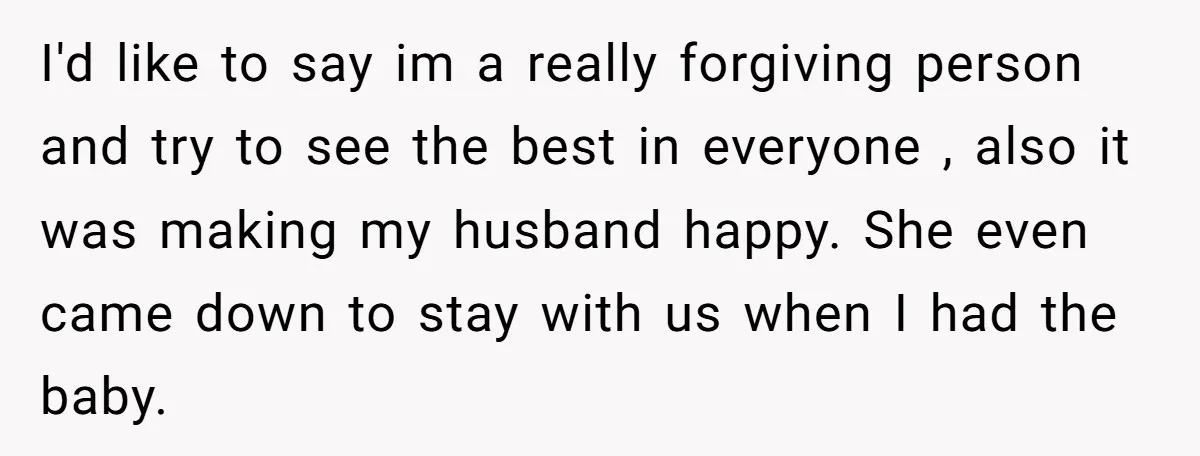 I'd like to say im a really forgiving person and try to see the best in everyone , also it was making my husband happy. She even came down to...