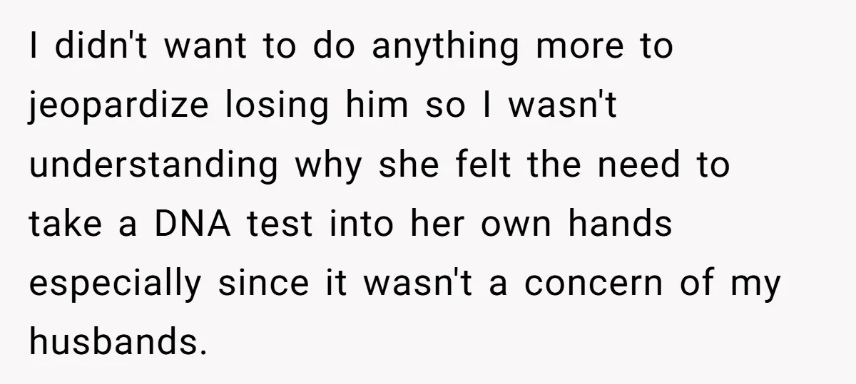 I didn't want to do anything more to jeopardize losing him so I wasn't understanding why she felt the need to take a DNA test into her own hands especially...