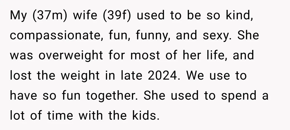 My (37m) wife (39f) used to be so kind, compassionate, fun, funny, and sexy. She was overweight for most of her life, and lost the weight in late 2024. We...