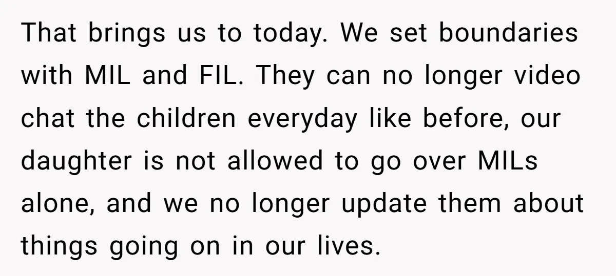 That brings us to today. We set boundaries with MIL and FIL. They can no longer video chat the children everyday like before, our daughter is not allowed to go...