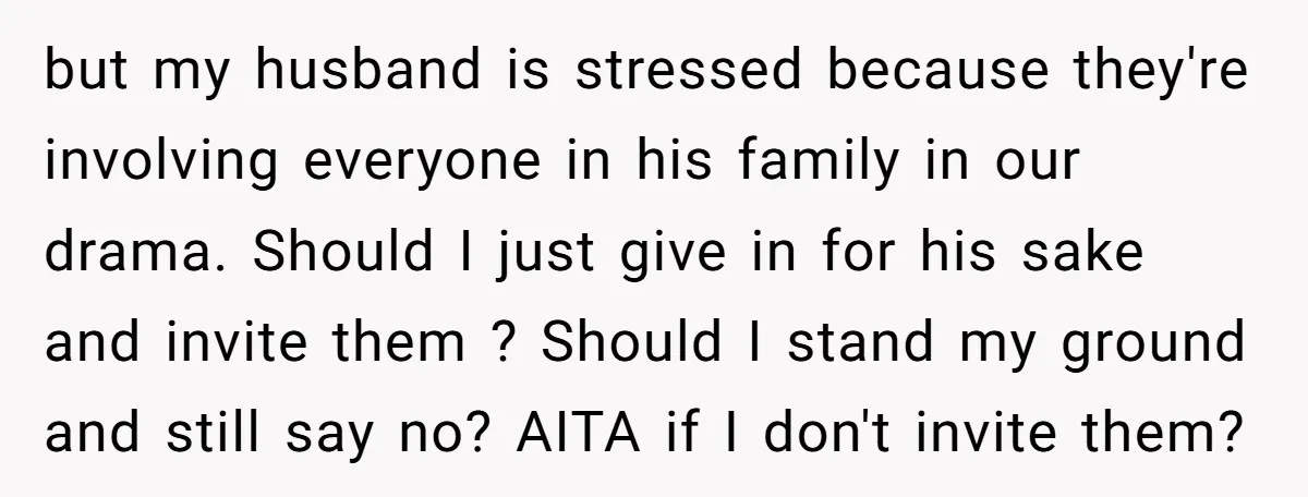 but my husband is stressed because they're involving everyone in his family in our drama. Should I just give in for his sake and invite them ? Should I stand...