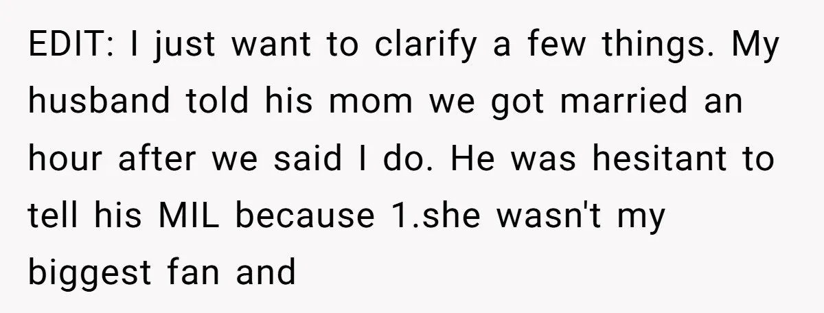 EDIT: I just want to clarify a few things. My husband told his mom we got married an hour after we said I do. He was hesitant to tell his...