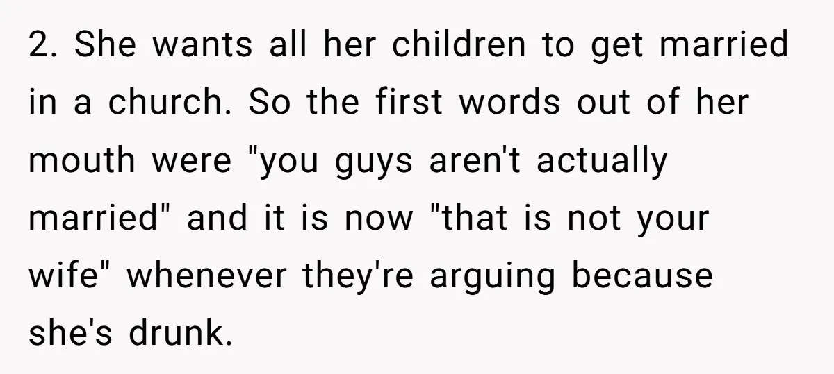 2. She wants all her children to get married in a church. So the first words out of her mouth were "you guys aren't actually married" and it is now...