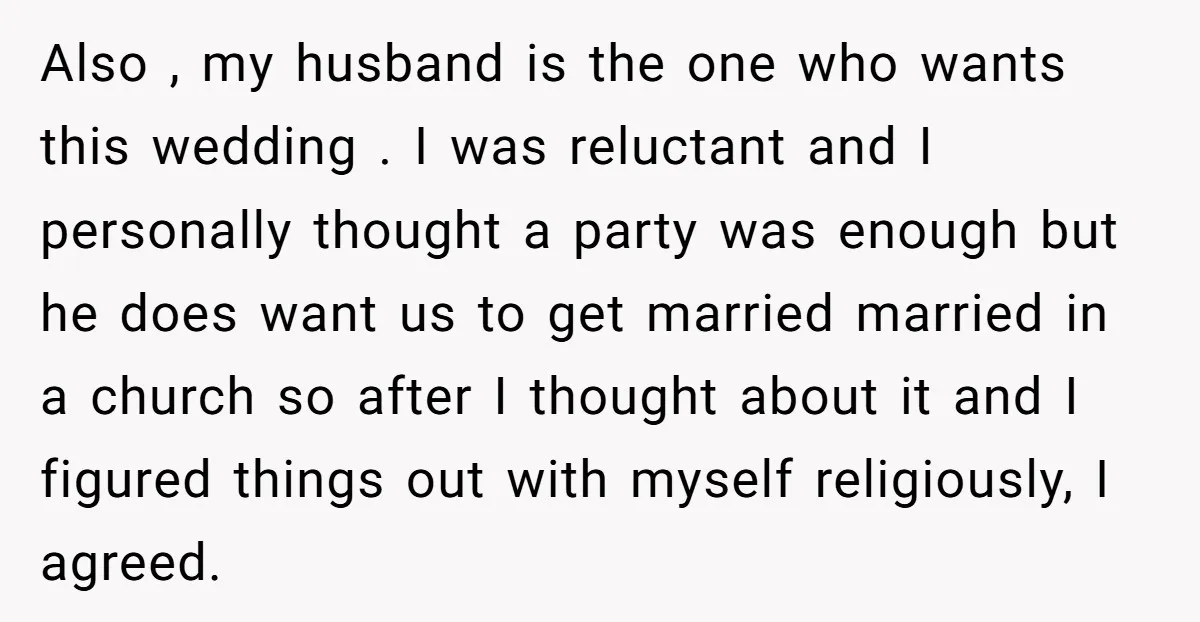 Also , my husband is the one who wants this wedding . I was reluctant and I personally thought a party was enough but he does want us to get...