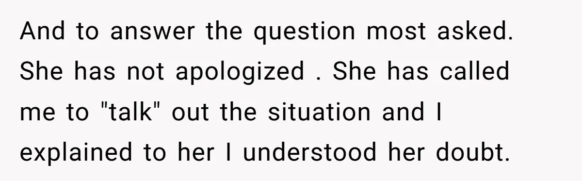 And to answer the question most asked. She has not apologized . She has called me to "talk" out the situation and I explained to her I understood her doubt.