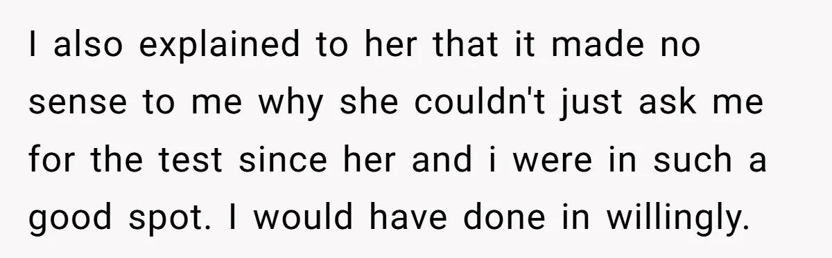 I also explained to her that it made no sense to me why she couldn't just ask me for the test since her and i were in such a good...