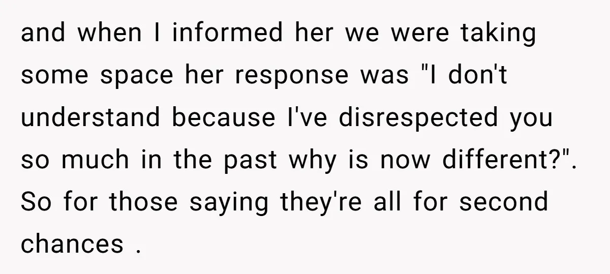 and when I informed her we were taking some space her response was "I don't understand because I've disrespected you so much in the past why is now different?". So...