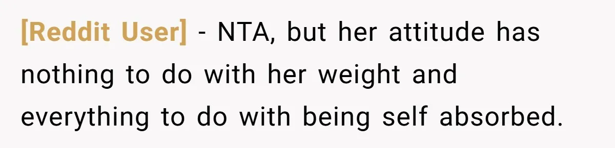 [Reddit User] − NTA, but her attitude has nothing to do with her weight and everything to do with being self absorbed.