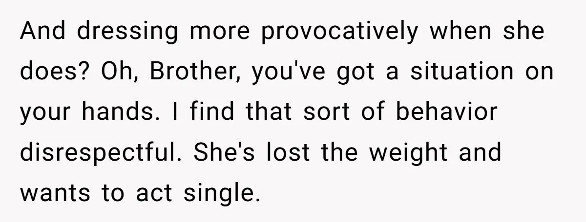 And dressing more provocatively when she does? Oh, Brother, you've got a situation on your hands. I find that sort of behavior disrespectful. She's lost the weight and wants to...