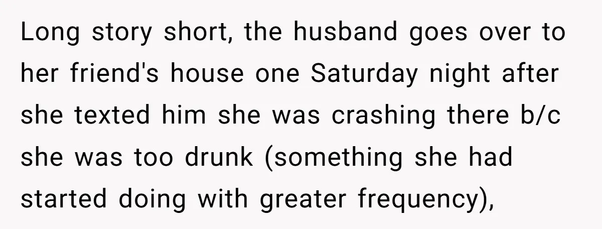 Long story short, the husband goes over to her friend's house one Saturday night after she texted him she was crashing there b/c she was too drunk (something she had...