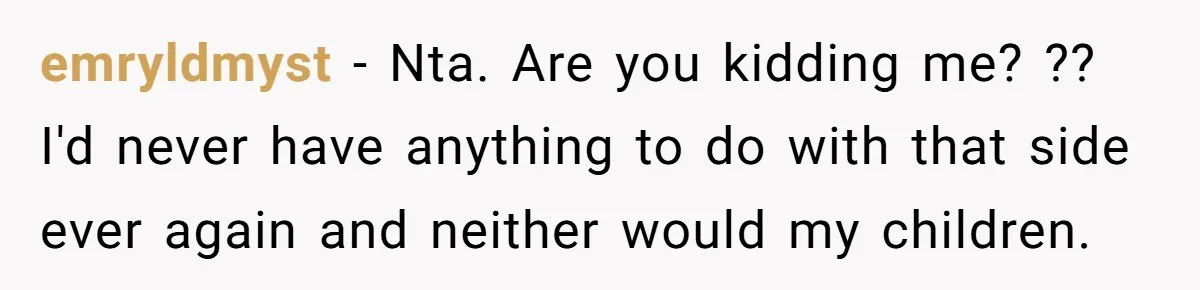 emryldmyst − Nta. Are you kidding me? ?? I'd never have anything to do with that side ever again and neither would my children.