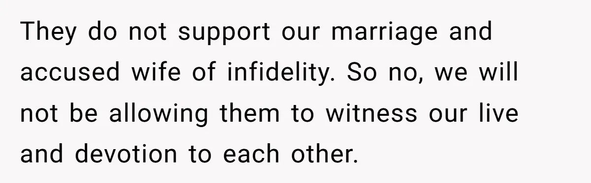 They do not support our marriage and accused wife of infidelity. So no, we will not be allowing them to witness our live and devotion to each other.