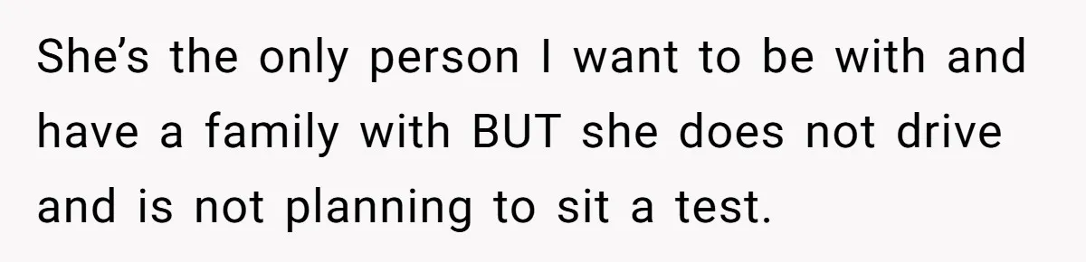 She’s the only person I want to be with and have a family with BUT she does not drive and is not planning to sit a test.