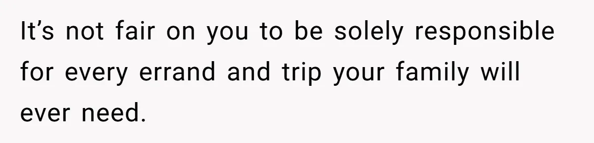 It’s not fair on you to be solely responsible for every errand and trip your family will ever need.