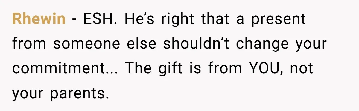 Rhewin − ESH. He’s right that a present from someone else shouldn’t change your commitment... The gift is from YOU, not your parents.