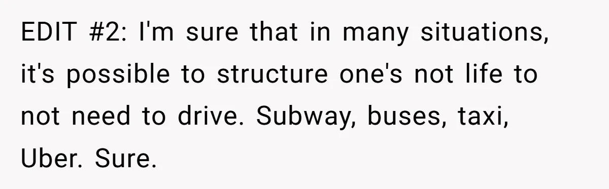 EDIT #2: I'm sure that in many situations, it's possible to structure one's not life to not need to drive. Subway, buses, taxi, Uber. Sure.