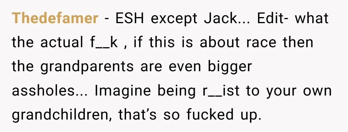 Thedefamer − ESH except Jack... Edit- what the actual f__k , if this is about race then the grandparents are even bigger assholes... Imagine being r__ist to your own grandchildren,...