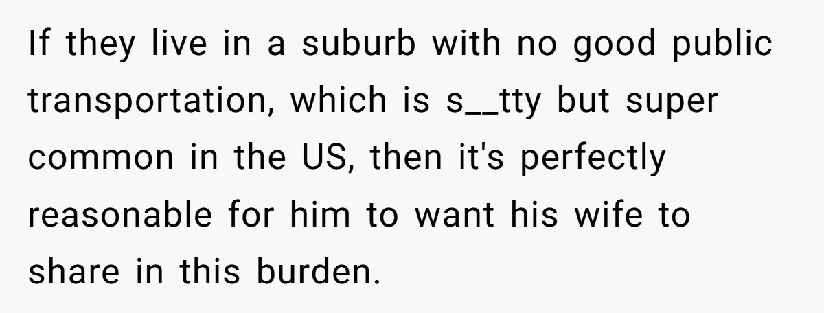 If they live in a suburb with no good public transportation, which is s__tty but super common in the US, then it's perfectly reasonable for him to want his wife...
