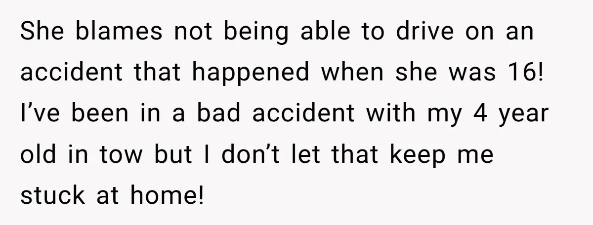 She blames not being able to drive on an accident that happened when she was 16! I’ve been in a bad accident with my 4 year old in tow but...