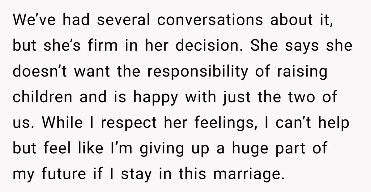 We’ve had several conversations about it, but she’s firm in her decision. She says she doesn’t want the responsibility of raising children and is happy with just the two of...