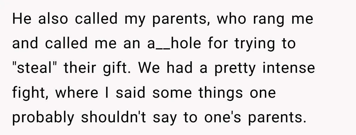He also called my parents, who rang me and called me an a__hole for trying to "steal" their gift. We had a pretty intense fight, where I said some things...