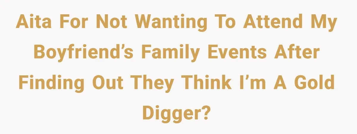 AITA for not wanting to attend my boyfriend’s family events after finding out they think I’m a gold digger?