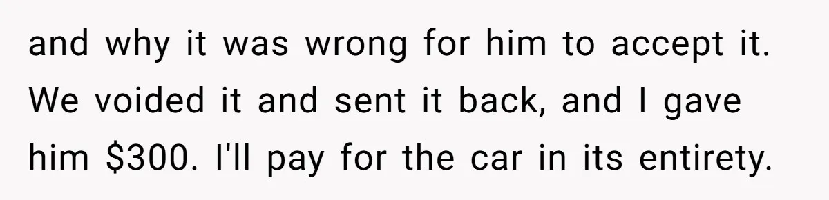 and why it was wrong for him to accept it. We voided it and sent it back, and I gave him $300. I'll pay for the car in its entirety.