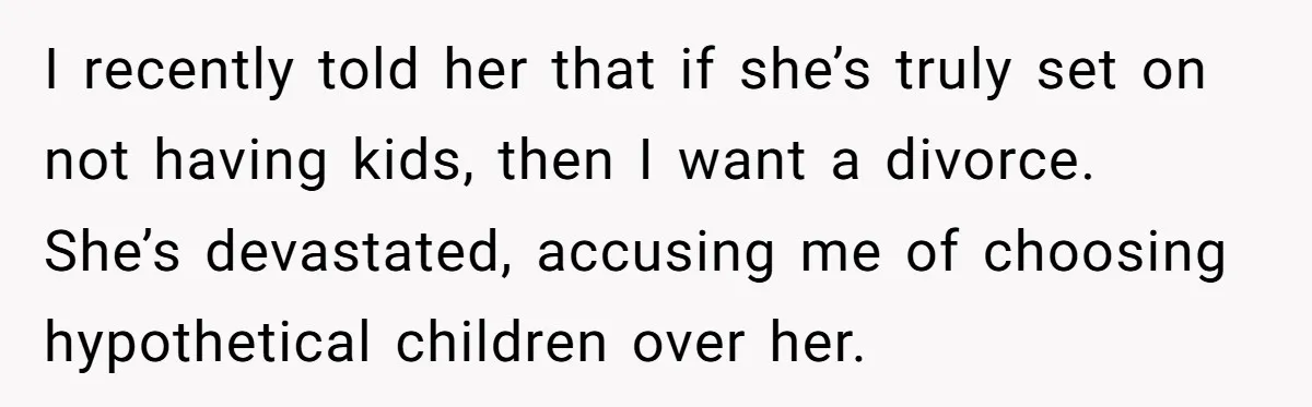 I recently told her that if she’s truly set on not having kids, then I want a divorce. She’s devastated, accusing me of choosing hypothetical children over her.