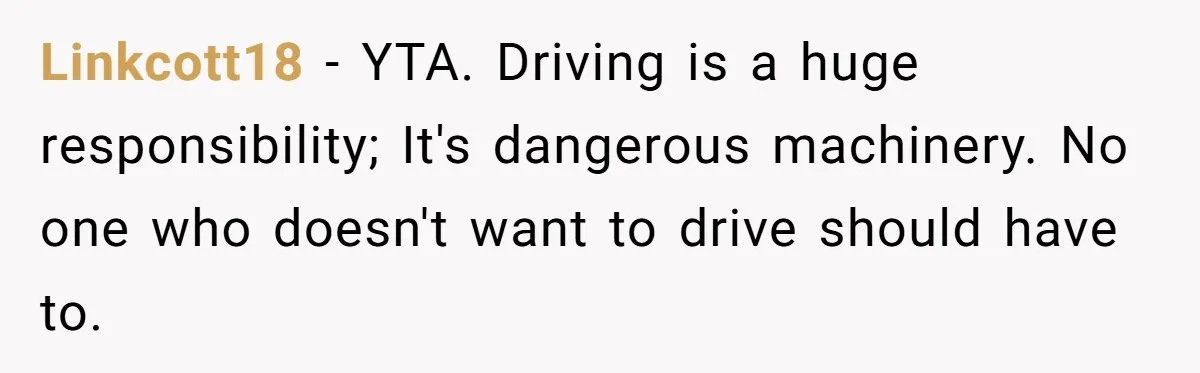 Linkcott18 − YTA. Driving is a huge responsibility; It's dangerous machinery. No one who doesn't want to drive should have to.