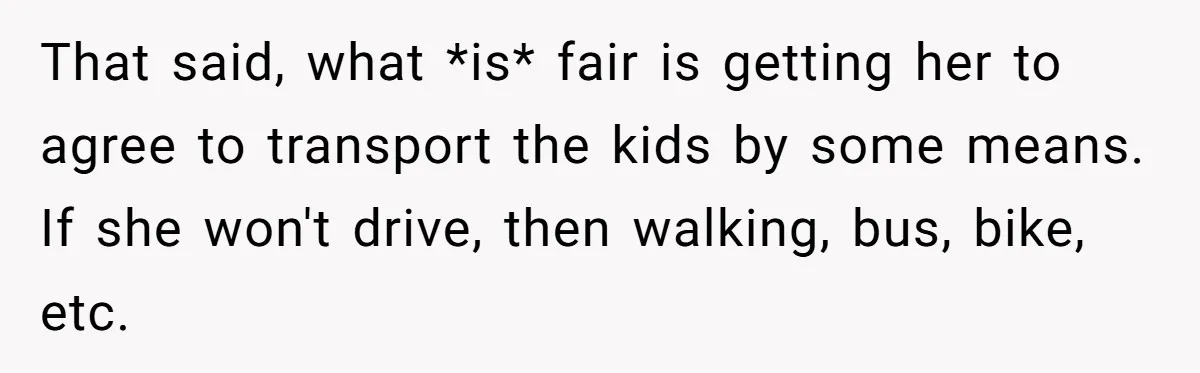 That said, what *is* fair is getting her to agree to transport the kids by some means. If she won't drive, then walking, bus, bike, etc.