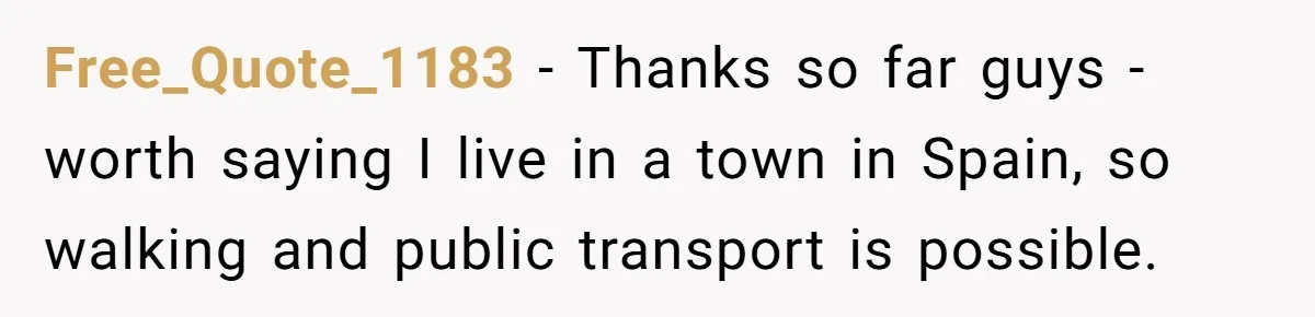 Free_Quote_1183 − Thanks so far guys - worth saying I live in a town in Spain, so walking and public transport is possible.