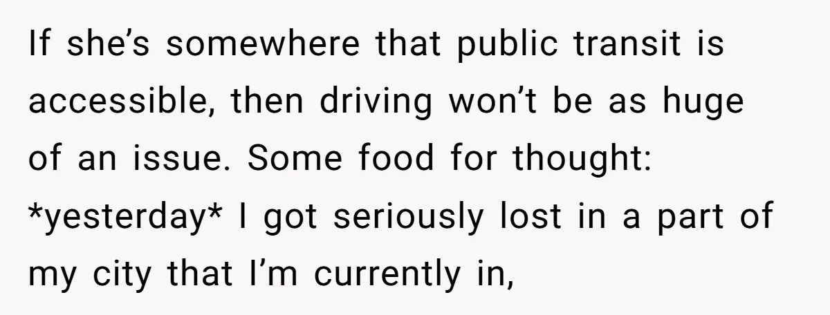 If she’s somewhere that public transit is accessible, then driving won’t be as huge of an issue. Some food for thought: *yesterday* I got seriously lost in a part of...